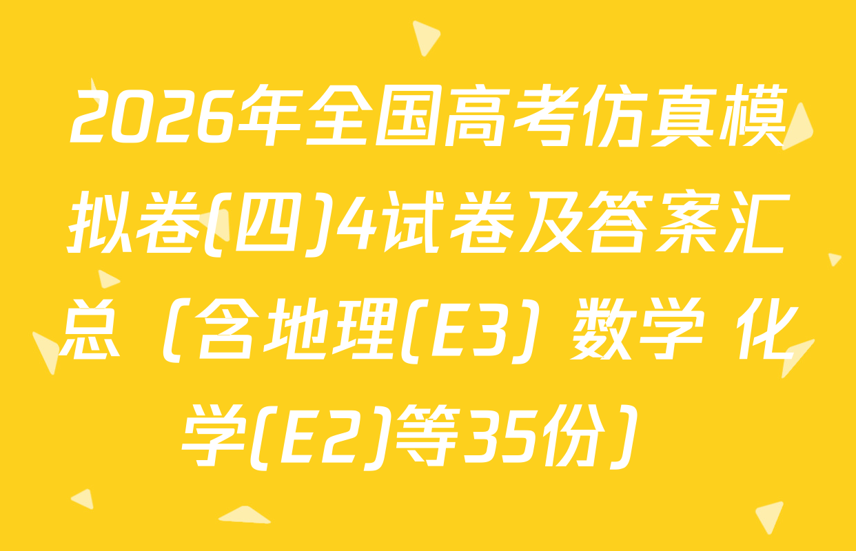 2026年全国高考仿真模拟卷(四)4试卷及答案汇总（含地理(E3) 数学 化学(E2)等35份）