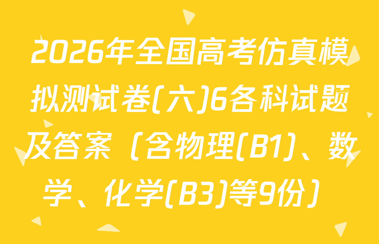 2026年全国高考仿真模拟测试卷(六)6各科试题及答案（含物理(B1)、数学、化学(B3)等9份）