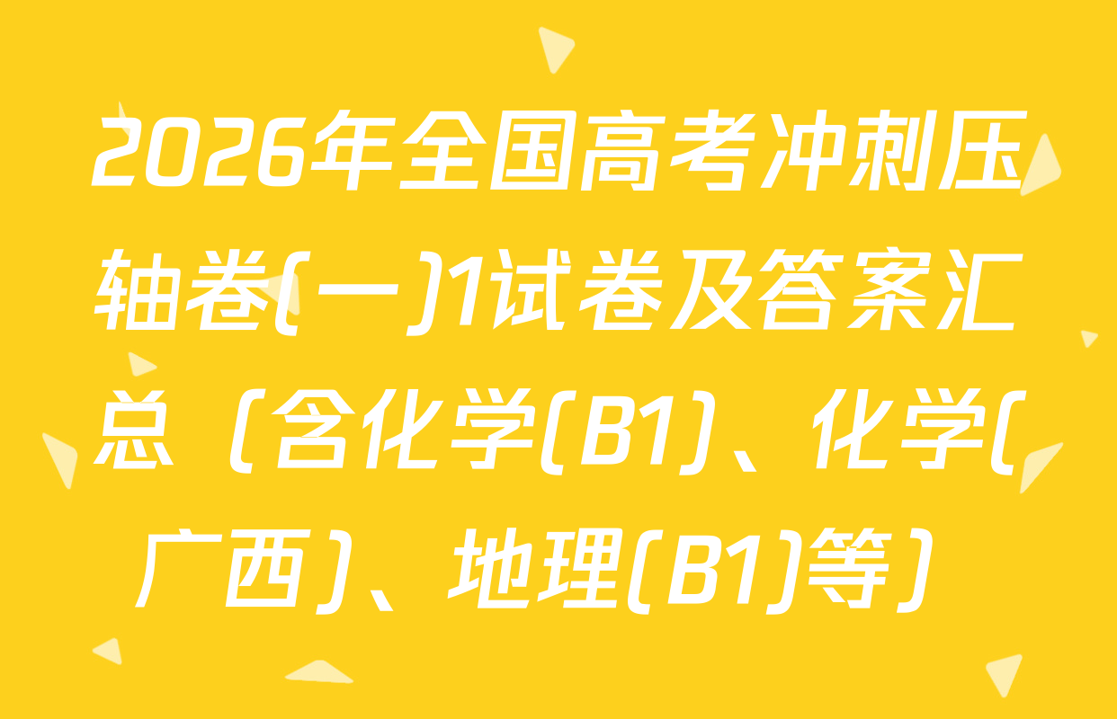 2026年全国高考冲刺压轴卷(一)1试卷及答案汇总（含化学(B1)、化学(广西)、地理(B1)等）