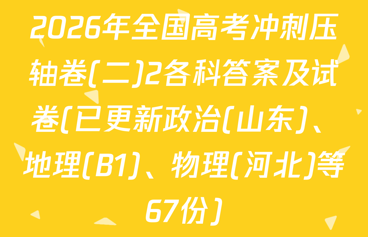 2026年全国高考冲刺压轴卷(二)2各科答案及试卷(已更新政治(山东)、地理(B1)、物理(河北)等67份)