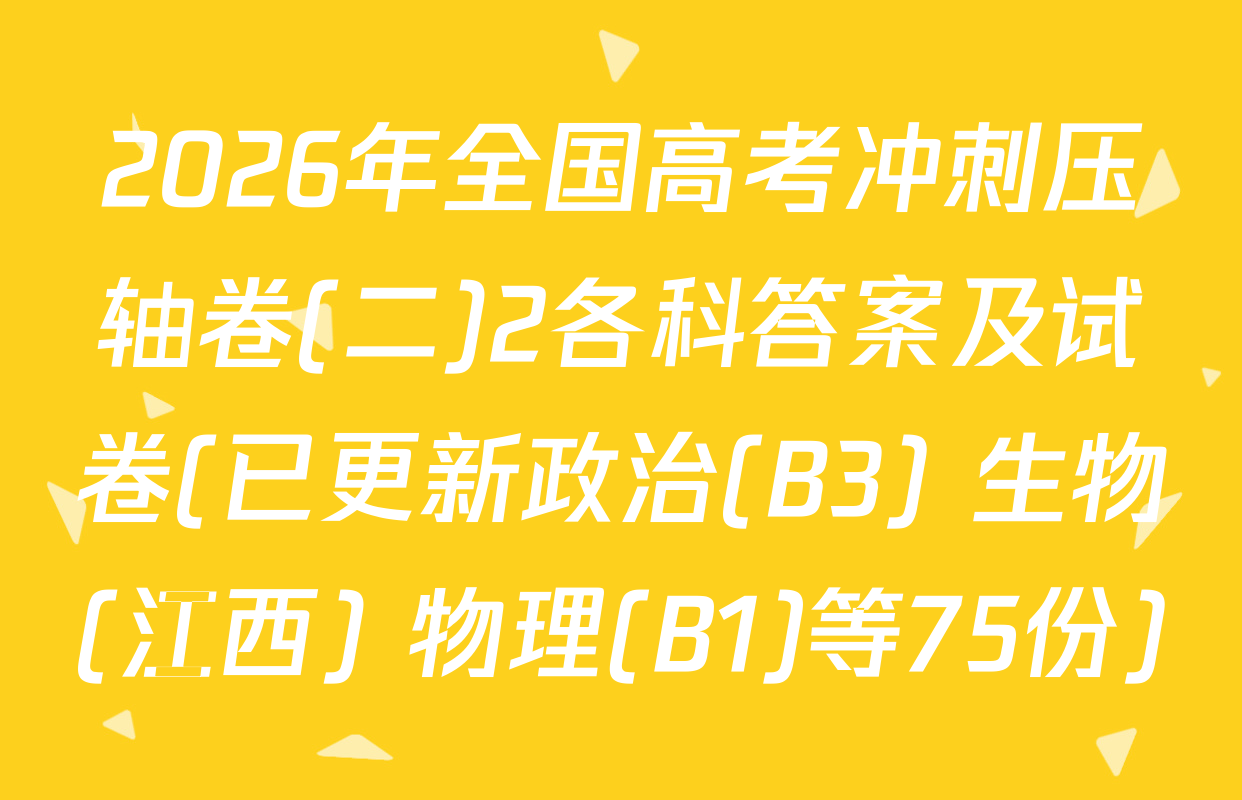 2026年全国高考冲刺压轴卷(二)2各科答案及试卷(已更新政治(B3) 生物(江西) 物理(B1)等75份)