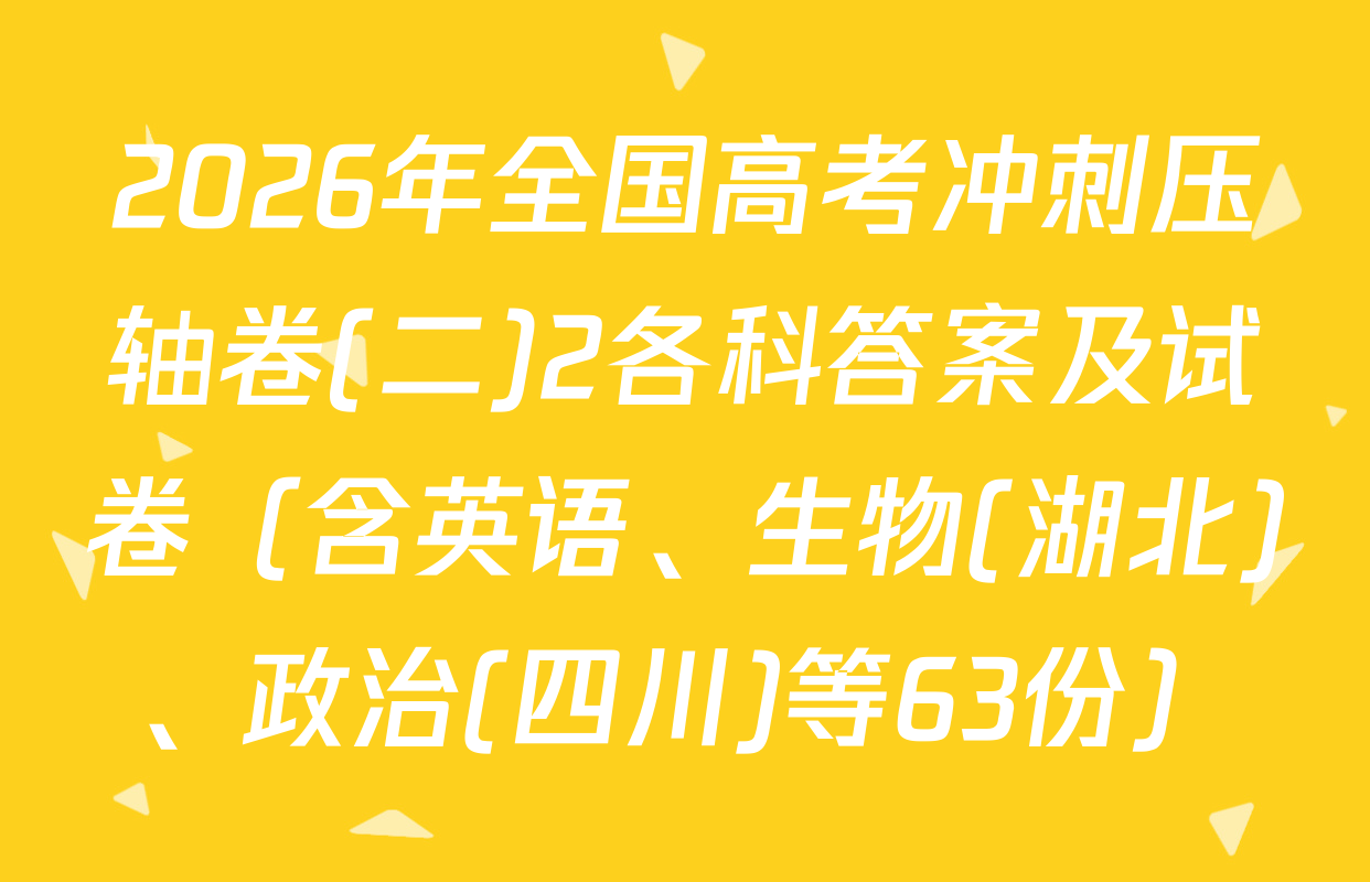 2026年全国高考冲刺压轴卷(二)2各科答案及试卷（含英语、生物(湖北)、政治(四川)等63份）