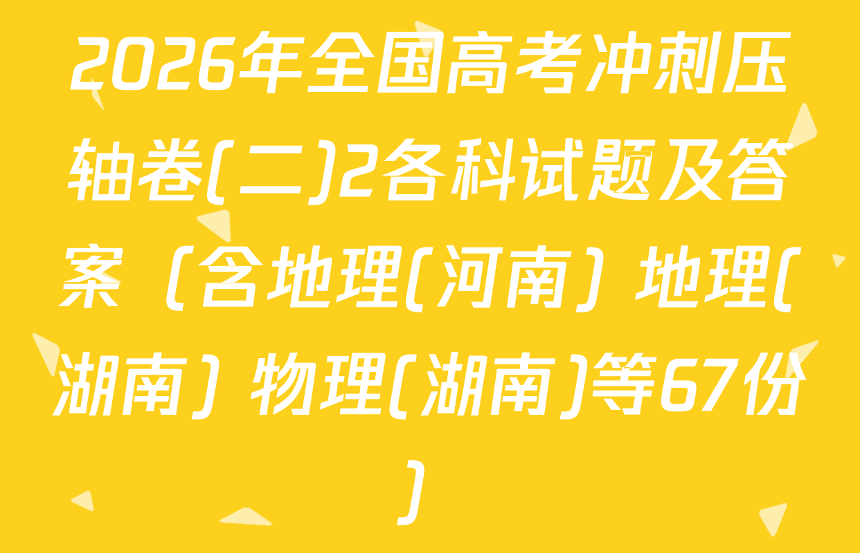 2026年全国高考冲刺压轴卷(二)2各科试题及答案（含地理(河南) 地理(湖南) 物理(湖南)等67份）