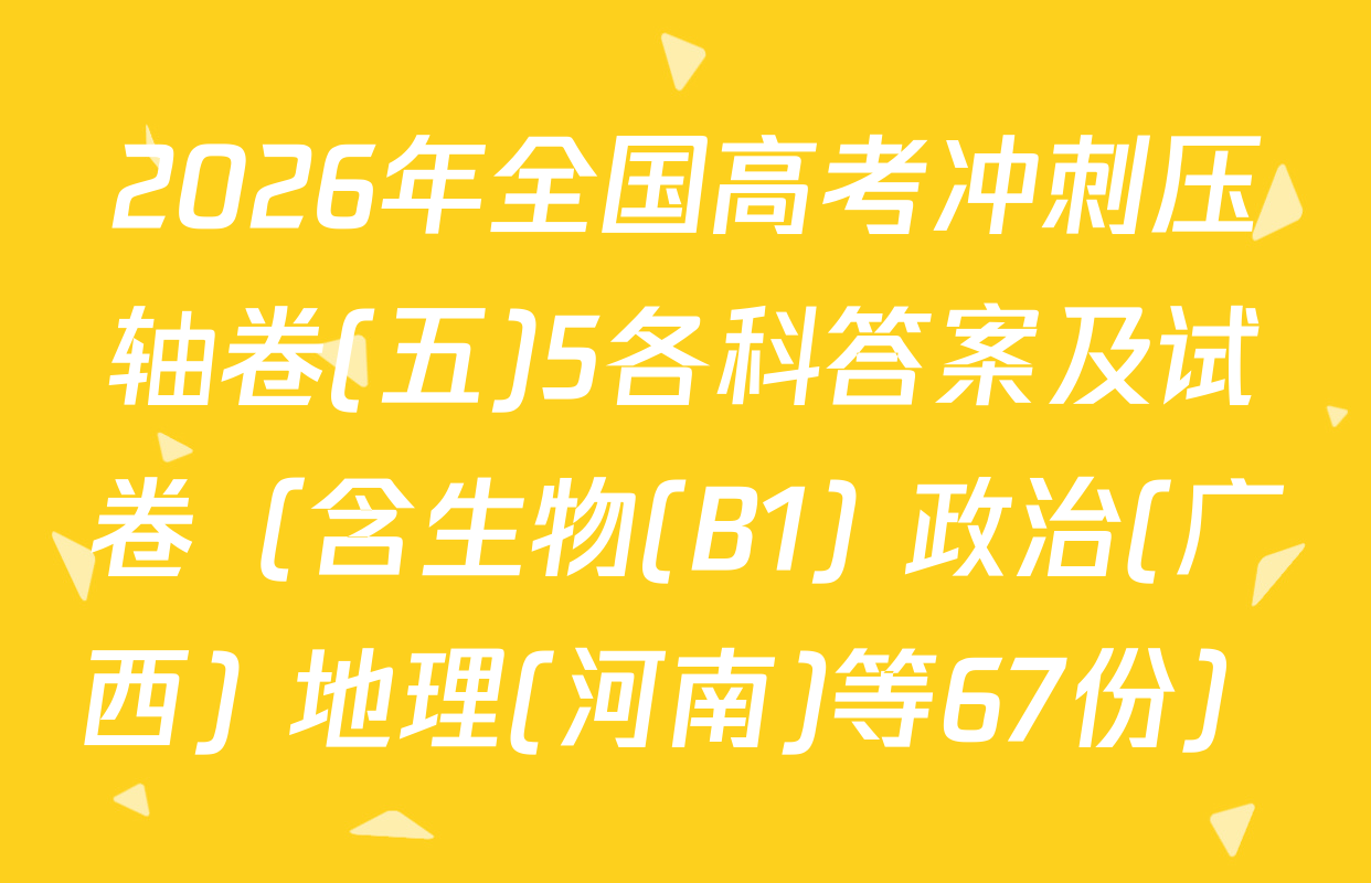 2026年全国高考冲刺压轴卷(五)5各科答案及试卷（含生物(B1) 政治(广西) 地理(河南)等67份）