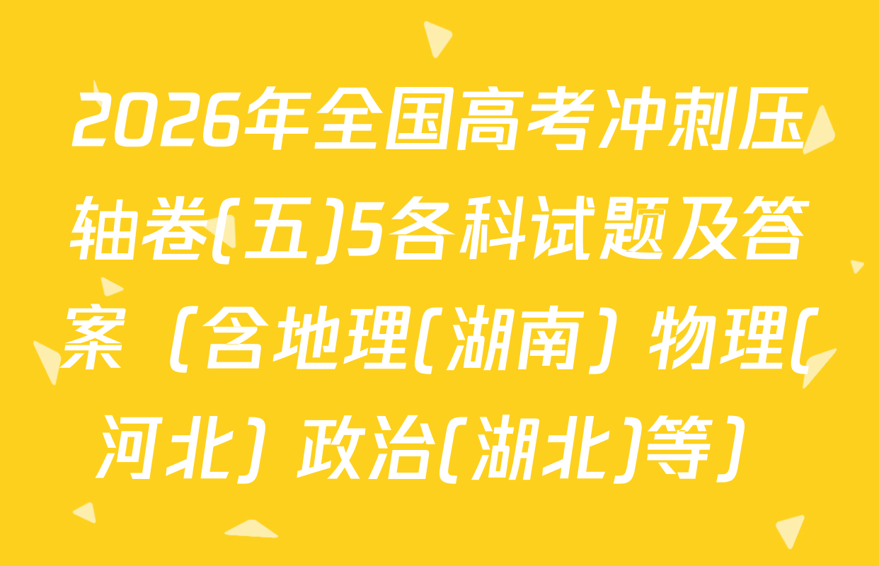 2026年全国高考冲刺压轴卷(五)5各科试题及答案（含地理(湖南) 物理(河北) 政治(湖北)等）