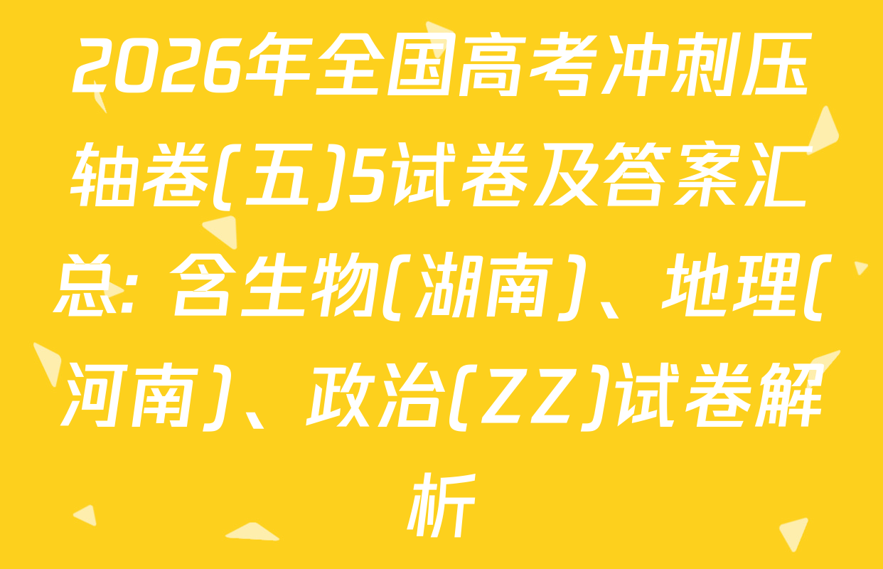 2026年全国高考冲刺压轴卷(五)5试卷及答案汇总: 含生物(湖南)、地理(河南)、政治(ZZ)试卷解析