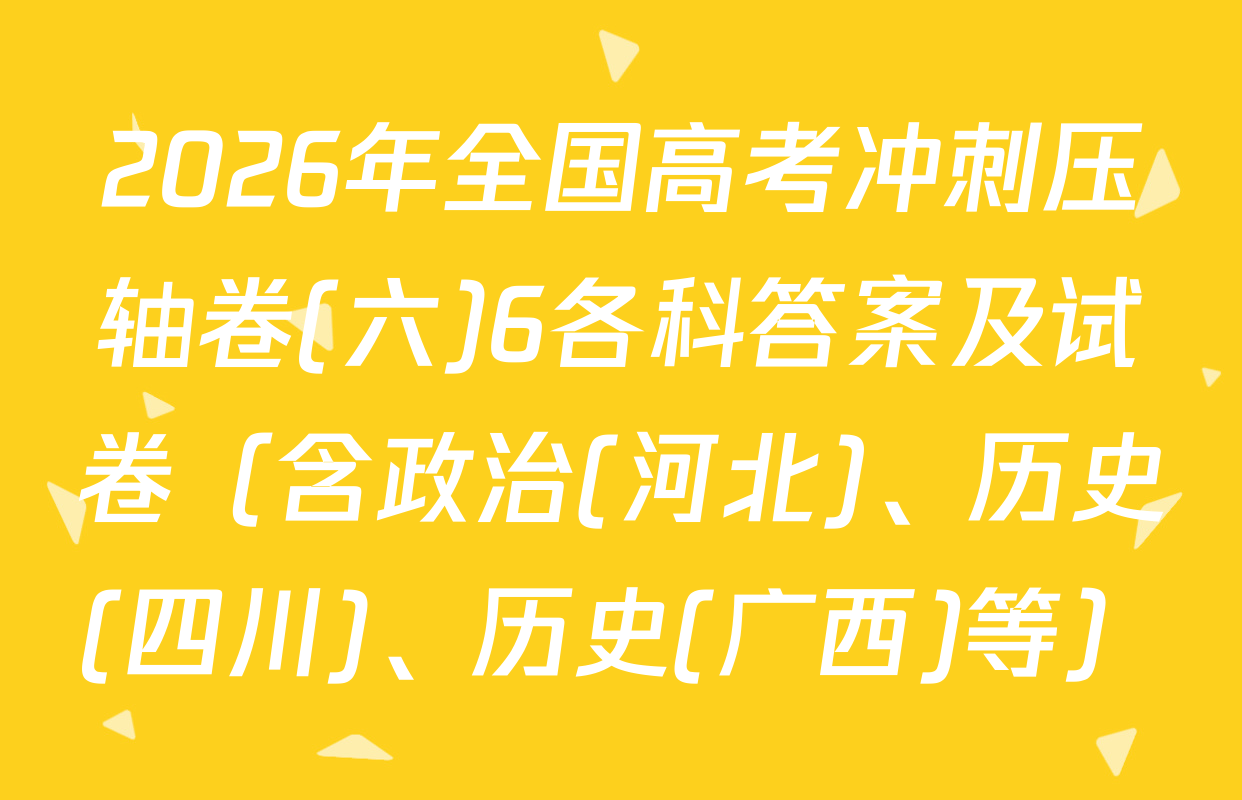 2026年全国高考冲刺压轴卷(六)6各科答案及试卷（含政治(河北)、历史(四川)、历史(广西)等）