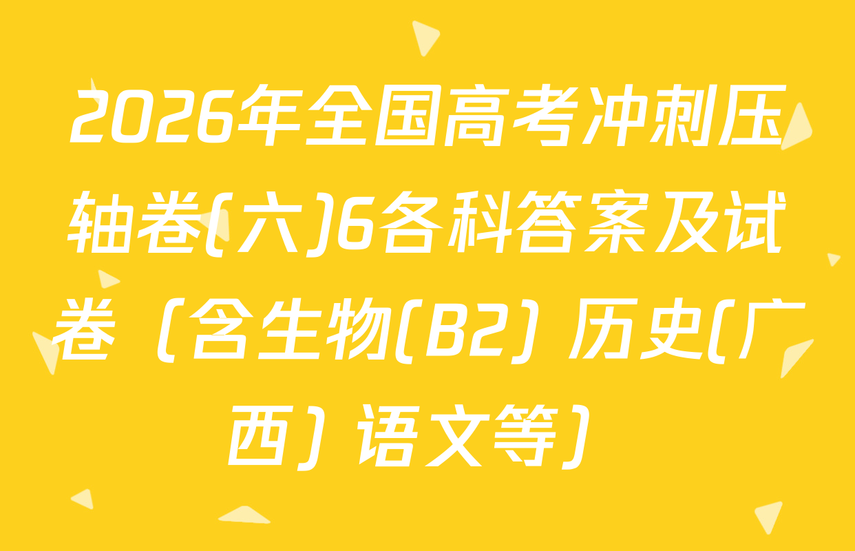 2026年全国高考冲刺压轴卷(六)6各科答案及试卷（含生物(B2) 历史(广西) 语文等）