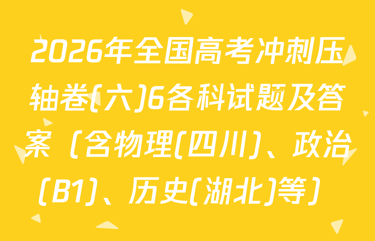 2026年全国高考冲刺压轴卷(六)6各科试题及答案（含物理(四川)、政治(B1)、历史(湖北)等）
