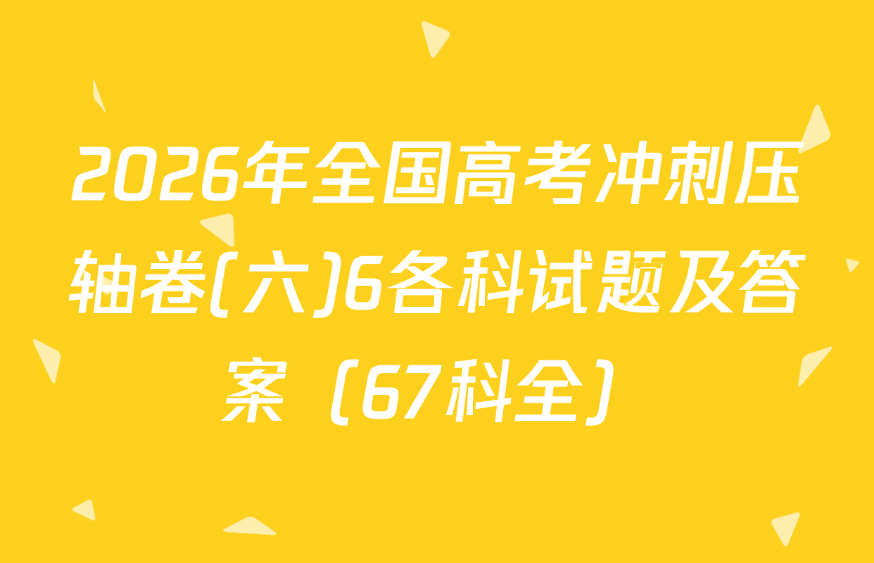 2026年全国高考冲刺压轴卷(六)6各科试题及答案（67科全）