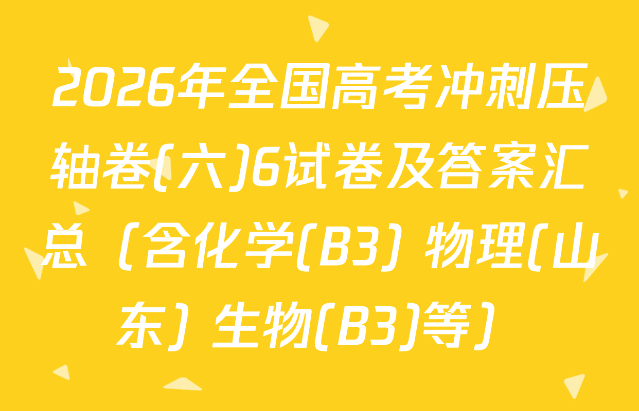 2026年全国高考冲刺压轴卷(六)6试卷及答案汇总（含化学(B3) 物理(山东) 生物(B3)等）