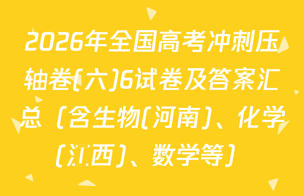 2026年全国高考冲刺压轴卷(六)6试卷及答案汇总（含生物(河南)、化学(江西)、数学等）