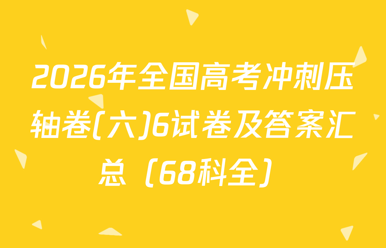 2026年全国高考冲刺压轴卷(六)6试卷及答案汇总（68科全）