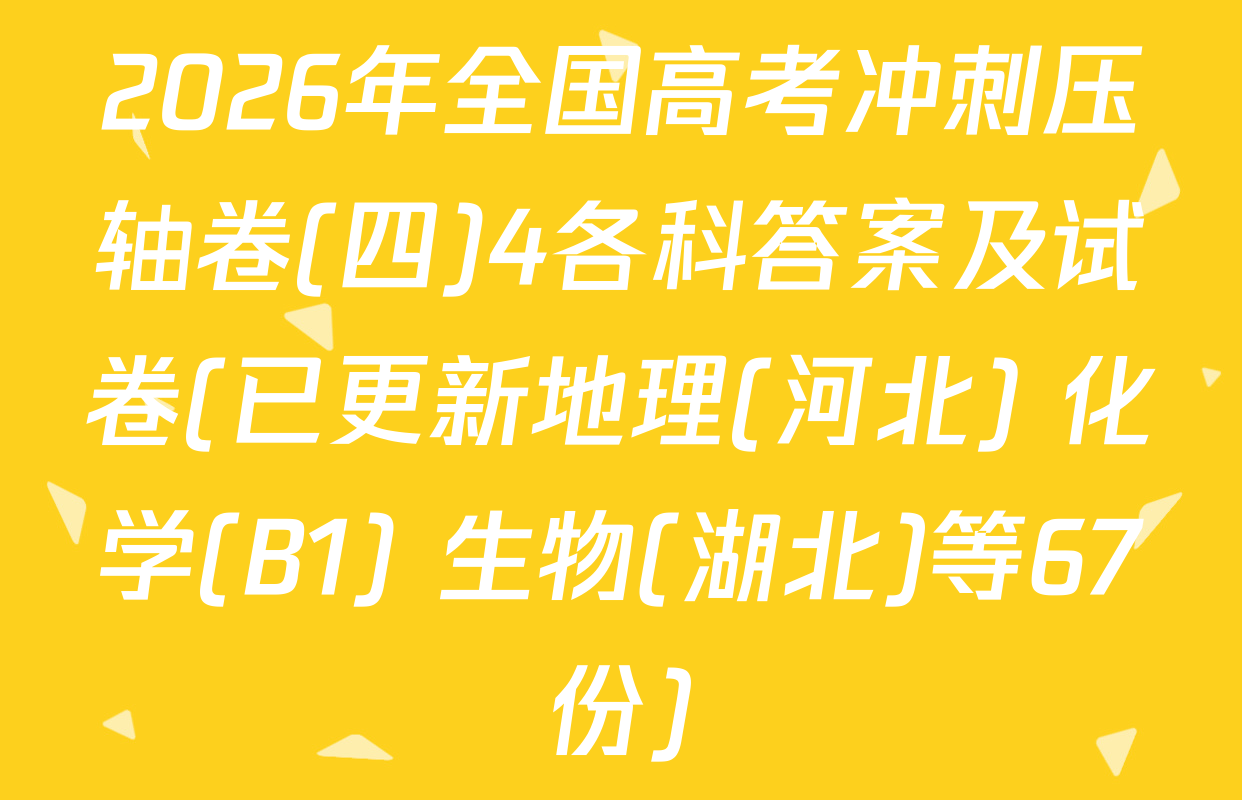 2026年全国高考冲刺压轴卷(四)4各科答案及试卷(已更新地理(河北) 化学(B1) 生物(湖北)等67份)