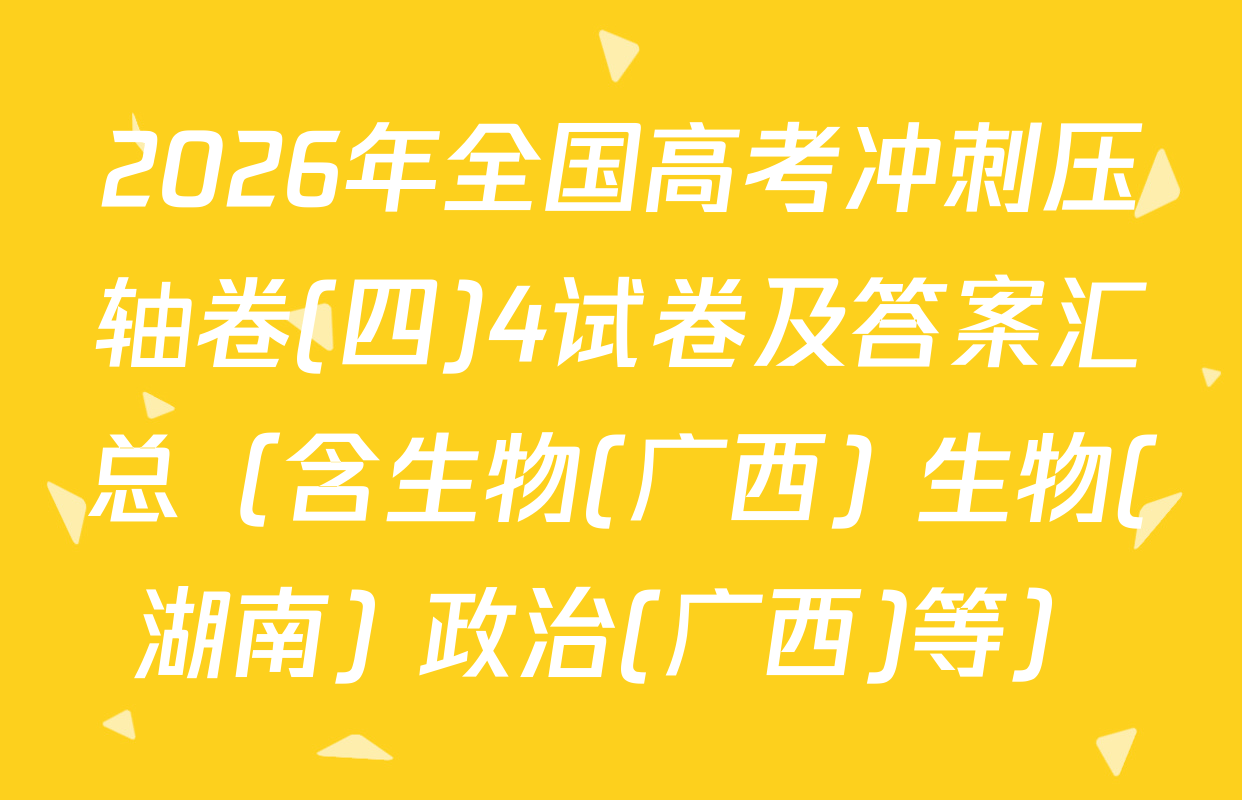 2026年全国高考冲刺压轴卷(四)4试卷及答案汇总（含生物(广西) 生物(湖南) 政治(广西)等）