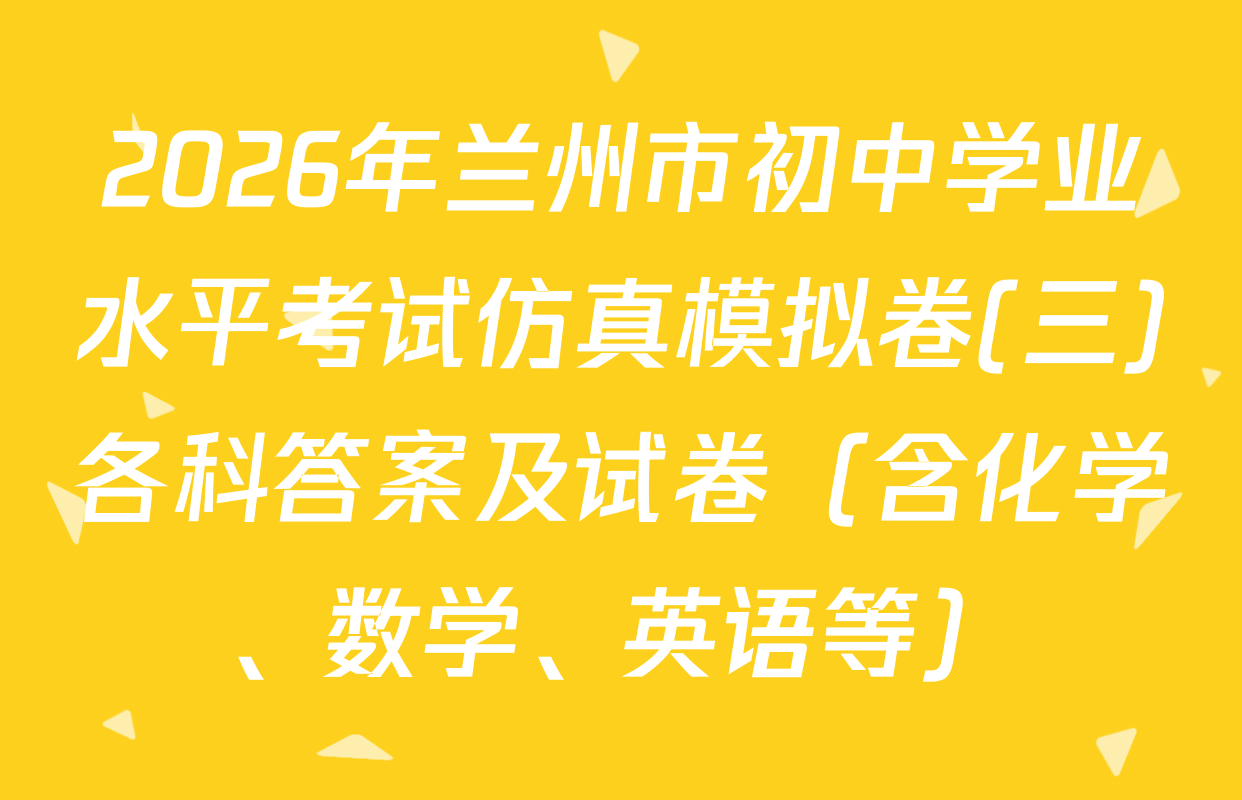 2026年兰州市初中学业水平考试仿真模拟卷(三)各科答案及试卷（含化学、数学、英语等）