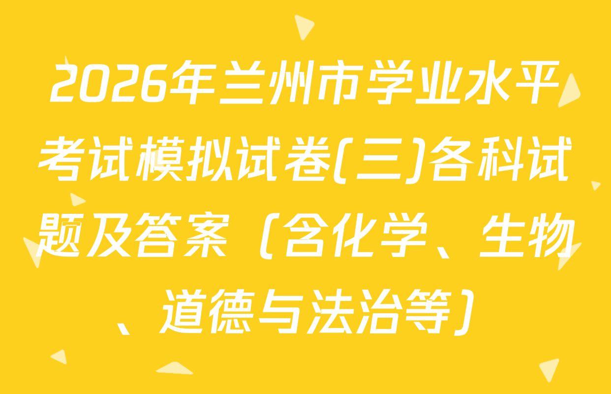 2026年兰州市学业水平考试模拟试卷(三)各科试题及答案（含化学、生物、道德与法治等）
