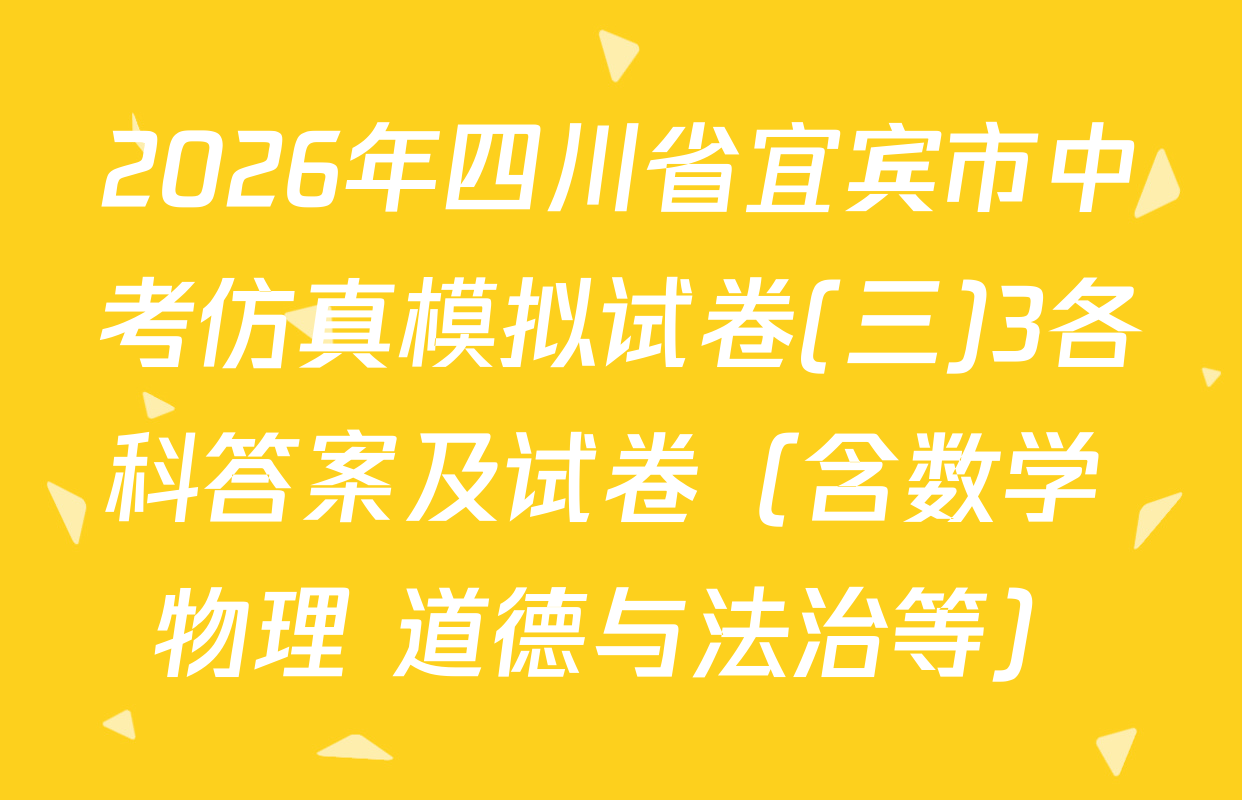 2026年四川省宜宾市中考仿真模拟试卷(三)3各科答案及试卷（含数学 物理 道德与法治等）