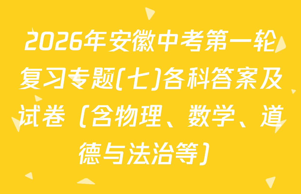 2026年安徽中考第一轮复习专题(七)各科答案及试卷（含物理、数学、道德与法治等）