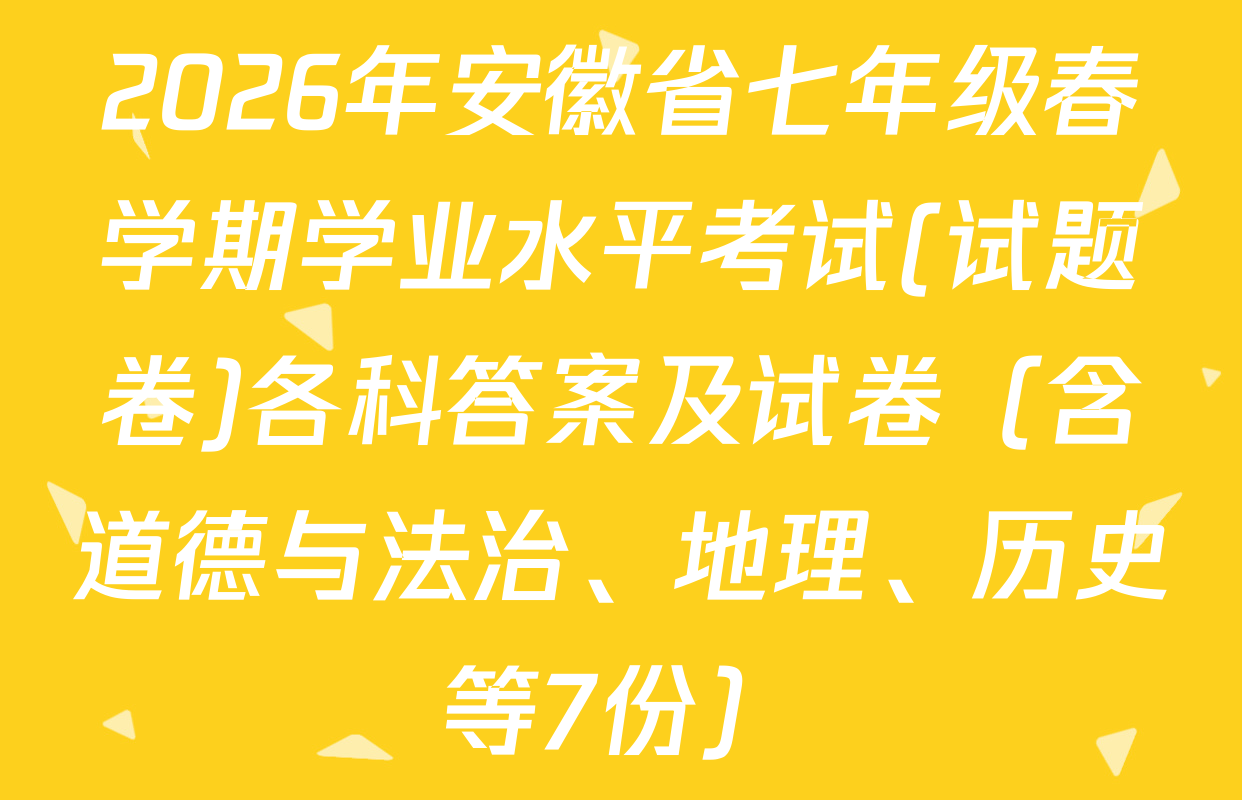 2026年安徽省七年级春学期学业水平考试(试题卷)各科答案及试卷（含道德与法治、地理、历史等7份）