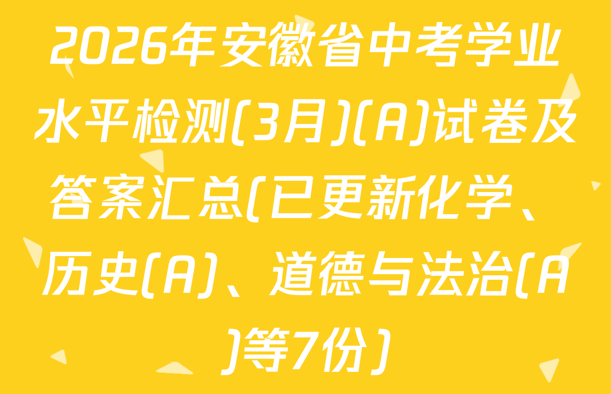 2026年安徽省中考学业水平检测(3月)(A)试卷及答案汇总(已更新化学、历史(A)、道德与法治(A)等7份)