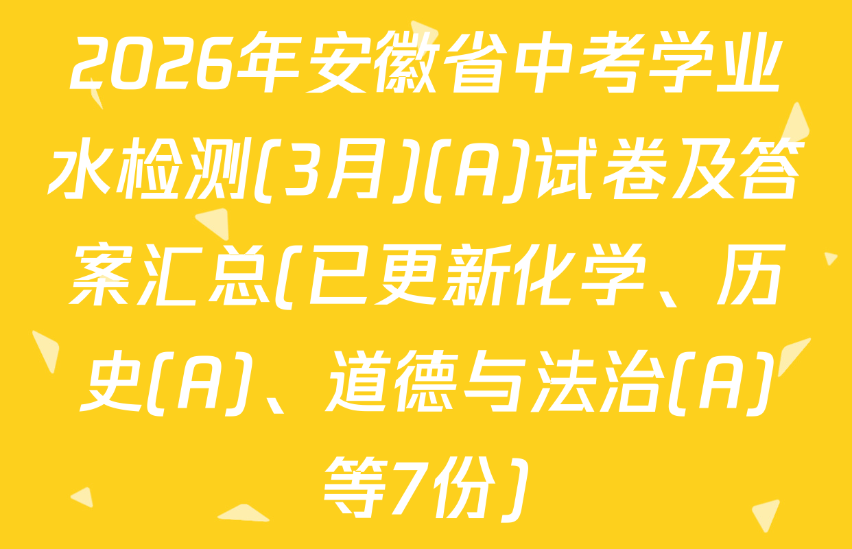 2026年安徽省中考学业水检测(3月)(A)试卷及答案汇总(已更新化学、历史(A)、道德与法治(A)等7份)