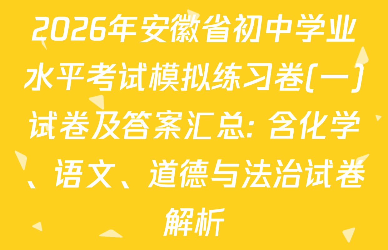 2026年安徽省初中学业水平考试模拟练习卷(一)试卷及答案汇总: 含化学、语文、道德与法治试卷解析