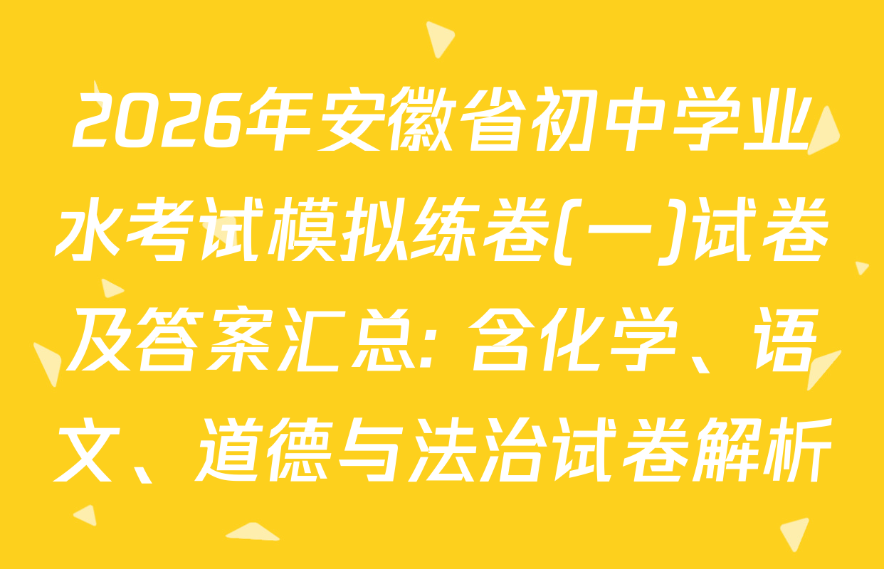 2026年安徽省初中学业水考试模拟练卷(一)试卷及答案汇总: 含化学、语文、道德与法治试卷解析