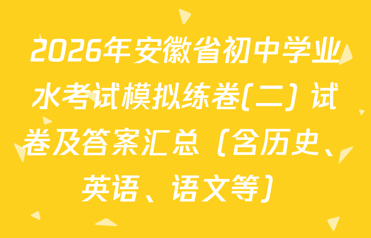 2026年安徽省初中学业水考试模拟练卷(二) 试卷及答案汇总（含历史、英语、语文等）