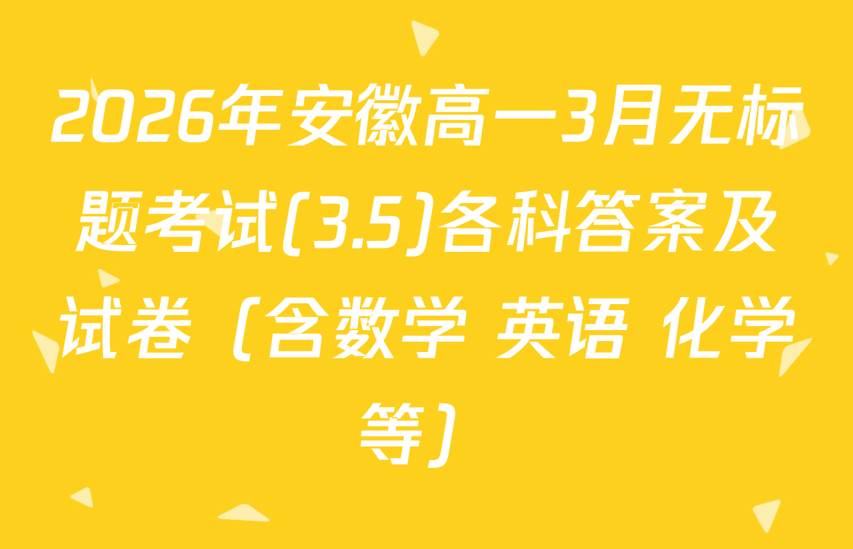 2026年安徽高一3月无标题考试(3.5)各科答案及试卷（含数学 英语 化学等）