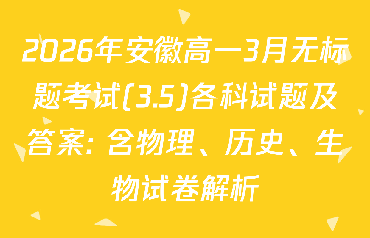 2026年安徽高一3月无标题考试(3.5)各科试题及答案: 含物理、历史、生物试卷解析