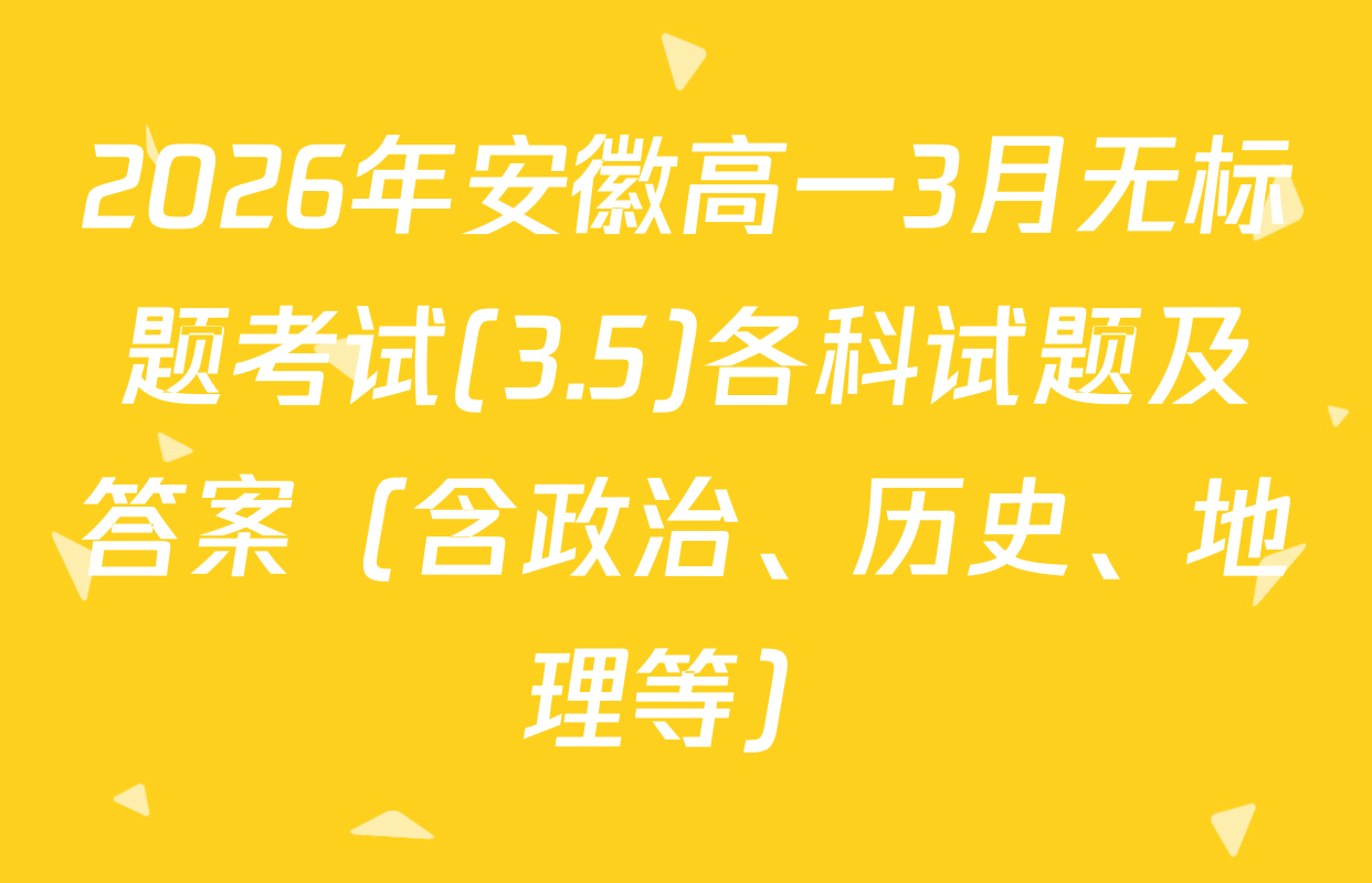 2026年安徽高一3月无标题考试(3.5)各科试题及答案（含政治、历史、地理等）
