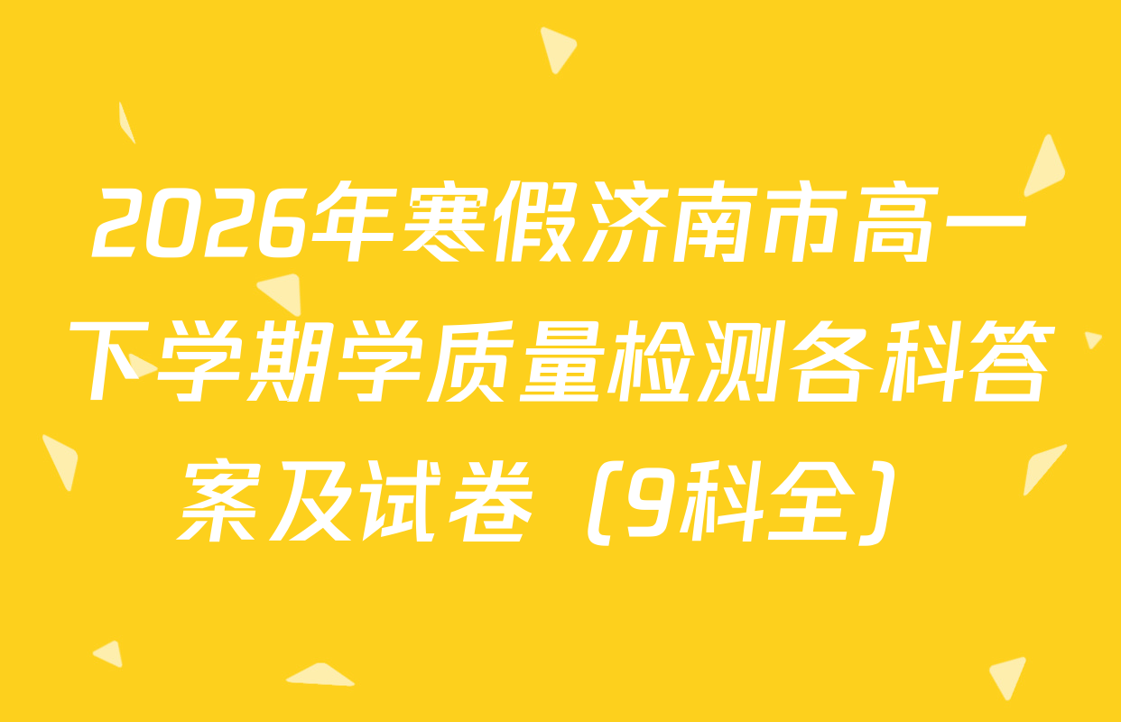 2026年寒假济南市高一下学期学质量检测各科答案及试卷（9科全）