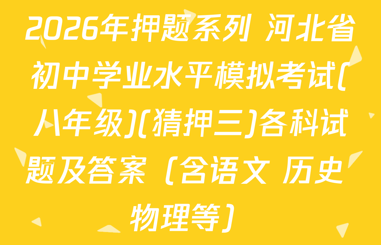 2026年押题系列 河北省初中学业水平模拟考试(八年级)(猜押三)各科试题及答案（含语文 历史 物理等）