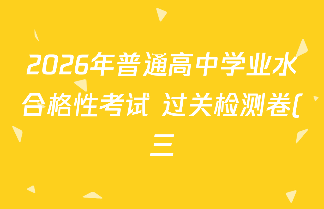 2026年普通高中学业水合格性考试 过关检测卷(三)试卷及答案汇总(含化学、历史、生物等) 2026年普通高中学业水合格性考试 过关检测卷(三)试卷及答案汇总(含化学、历史、生物等)