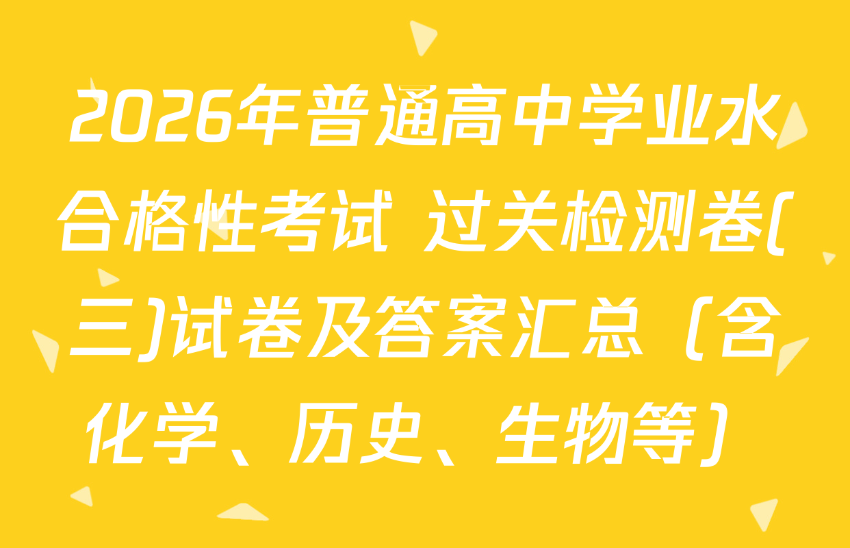 2026年普通高中学业水合格性考试 过关检测卷(三)试卷及答案汇总（含化学、历史、生物等）