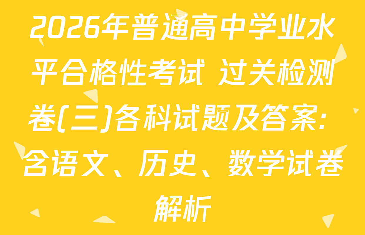 2026年普通高中学业水平合格性考试 过关检测卷(三)各科试题及答案: 含语文、历史、数学试卷解析