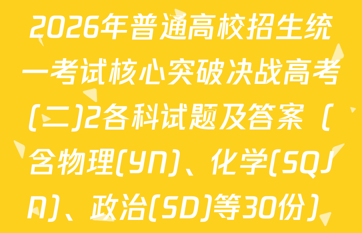 2026年普通高校招生统一考试核心突破决战高考(二)2各科试题及答案（含物理(YN)、化学(SQJN)、政治(SD)等30份）