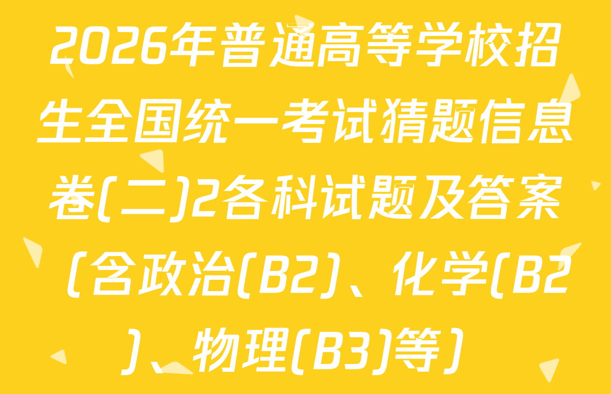 2026年普通高等学校招生全国统一考试猜题信息卷(二)2各科试题及答案（含政治(B2)、化学(B2)、物理(B3)等）