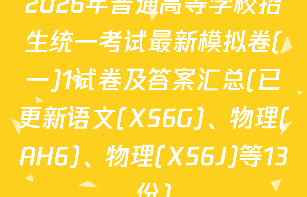 2026年普通高等学校招生统一考试最新模拟卷(一)1试卷及答案汇总(已更新语文(XS6G)、物理(AH6)、物理(XS6J)等13份)