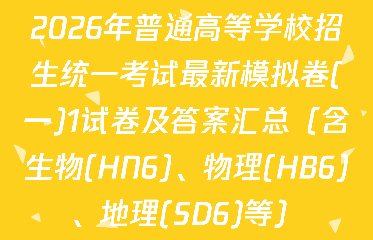2026年普通高等学校招生统一考试最新模拟卷(一)1试卷及答案汇总（含生物(HN6)、物理(HB6)、地理(SD6)等）