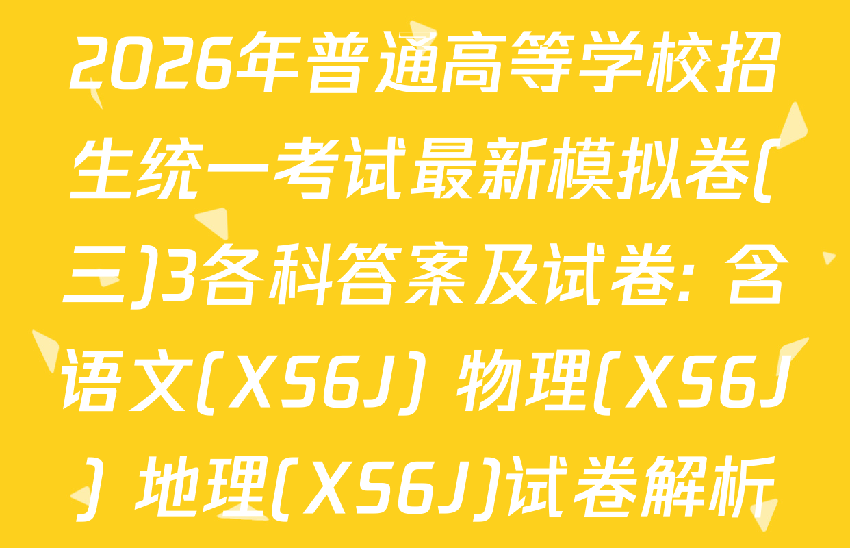 2026年普通高等学校招生统一考试最新模拟卷(三)3各科答案及试卷: 含语文(XS6J) 物理(XS6J) 地理(XS6J)试卷解析