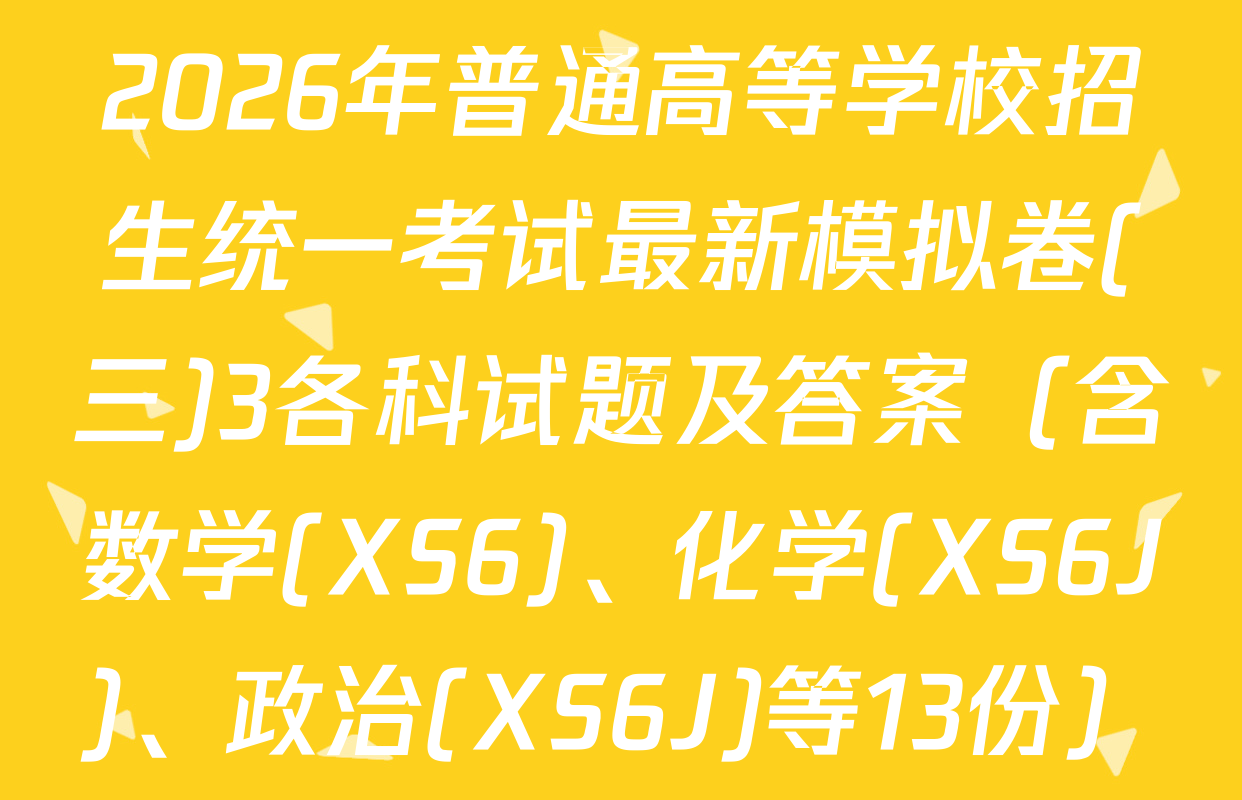 2026年普通高等学校招生统一考试最新模拟卷(三)3各科试题及答案（含数学(XS6)、化学(XS6J)、政治(XS6J)等13份）