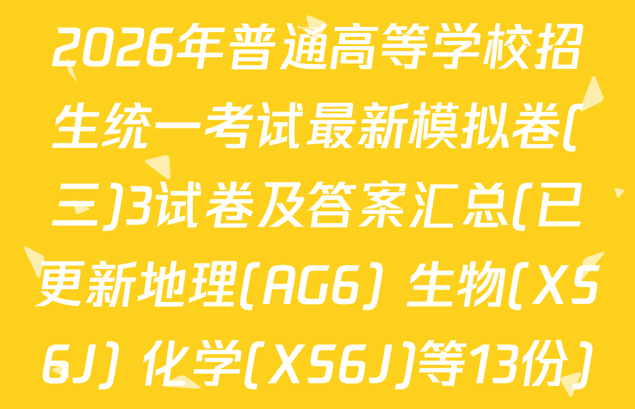 2026年普通高等学校招生统一考试最新模拟卷(三)3试卷及答案汇总(已更新地理(AG6) 生物(XS6J) 化学(XS6J)等13份)
