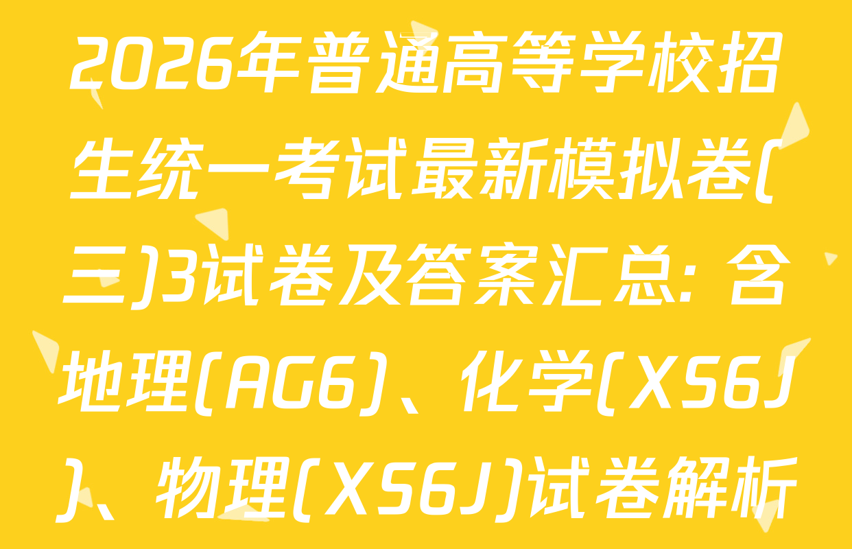 2026年普通高等学校招生统一考试最新模拟卷(三)3试卷及答案汇总: 含地理(AG6)、化学(XS6J)、物理(XS6J)试卷解析