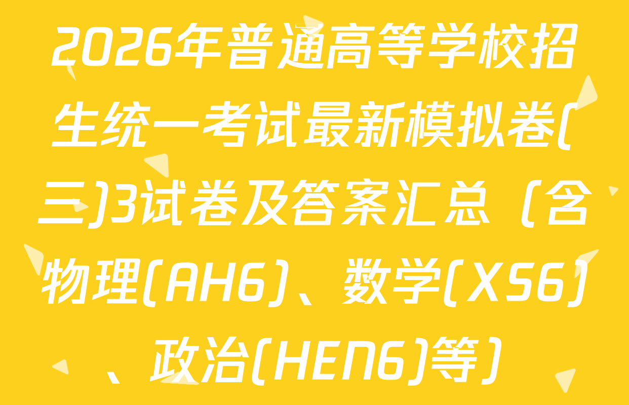 2026年普通高等学校招生统一考试最新模拟卷(三)3试卷及答案汇总（含物理(AH6)、数学(XS6)、政治(HEN6)等）