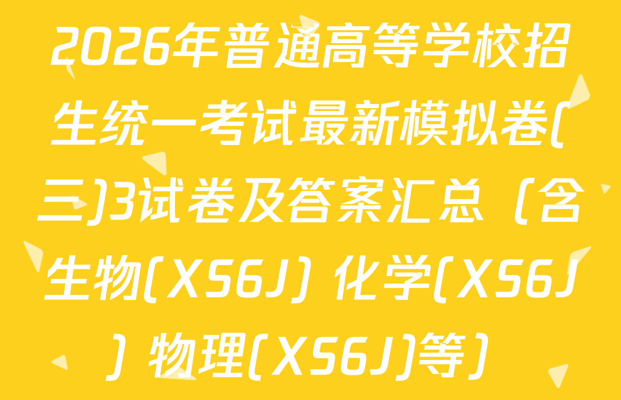 2026年普通高等学校招生统一考试最新模拟卷(三)3试卷及答案汇总（含生物(XS6J) 化学(XS6J) 物理(XS6J)等）