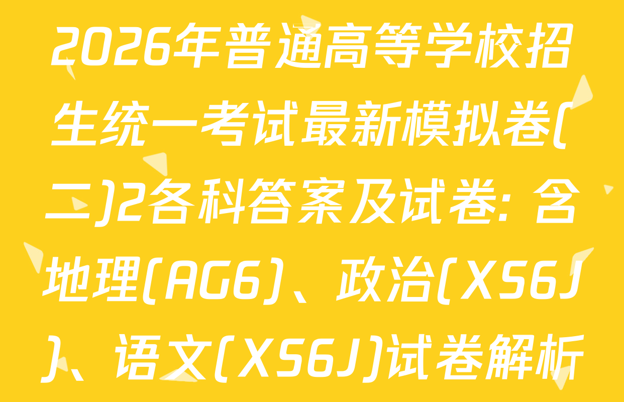 2026年普通高等学校招生统一考试最新模拟卷(二)2各科答案及试卷: 含地理(AG6)、政治(XS6J)、语文(XS6J)试卷解析