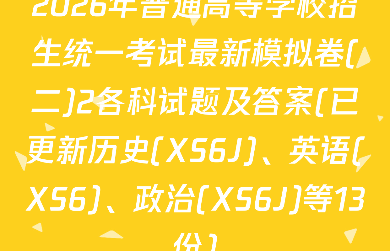 2026年普通高等学校招生统一考试最新模拟卷(二)2各科试题及答案(已更新历史(XS6J)、英语(XS6)、政治(XS6J)等13份)
