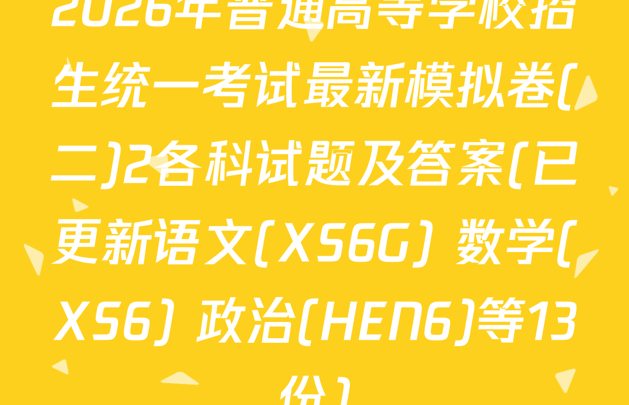 2026年普通高等学校招生统一考试最新模拟卷(二)2各科试题及答案(已更新语文(XS6G) 数学(XS6) 政治(HEN6)等13份)